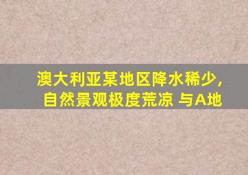 澳大利亚某地区降水稀少,自然景观极度荒凉 与A地